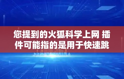 您提到的火狐科学上网 插件可能指的是用于快速跳转到科学相关网页的插件。以下是几种常见的插件及其功能 您提到的火狐科学上网 插件可能指的是用于快速跳转到科学相关网页的插件。以下是几种常见的插件及其功能