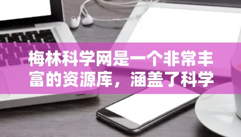 梅林科学网是一个非常丰富的资源库,涵盖了科学工具、软件、论文资源、视频教程和免费会议和期刊等多个方面。以下是对梅林科学网的主要内容和建议的总结 梅林科学网是一个非常丰富的资源库,涵盖了科学工具、软件、论文资源、视频教程和免费会议和期刊等多个方面。以下是对梅林科学网的主要内容和建议的总结