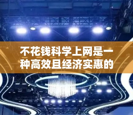 不花钱科学上网是一种高效且经济实惠的上网方式,适合那些希望既高效又不花太多费用的人群。以下是一些科学且低成本的方法 不花钱科学上网是一种高效且经济实惠的上网方式,适合那些希望既高效又不花太多费用的人群。以下是一些科学且低成本的方法