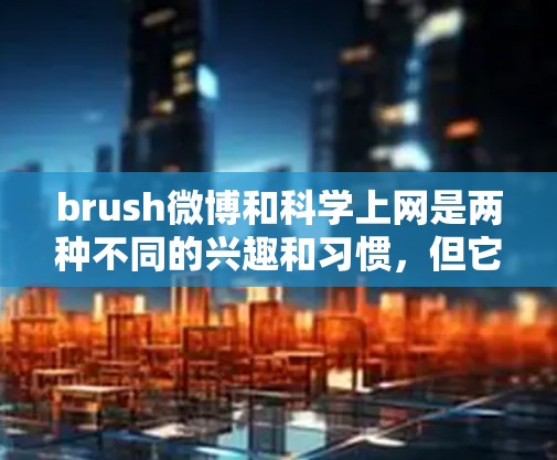 brush微博和科学上网是两种不同的兴趣和习惯,但它们都离不开互联网的便利!以下是一些关于如何有效刷微博和科学上网的建议 brush微博和科学上网是两种不同的兴趣和习惯,但它们都离不开互联网的便利!以下是一些关于如何有效刷微博和科学上网的建议
