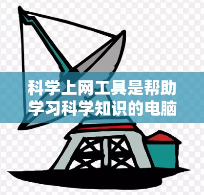 科学上网工具是帮助学习科学知识的电脑应用,涵盖了多个方面,从网页搜索工具到在线编程工具。以下是详细的总结 科学上网工具是帮助学习科学知识的电脑应用,涵盖了多个方面,从网页搜索工具到在线编程工具。以下是详细的总结
