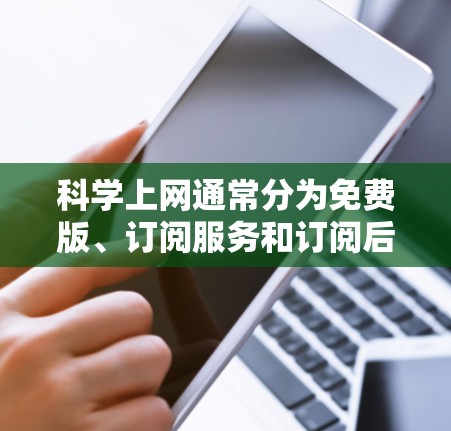 科学上网通常分为免费版、订阅服务和订阅后付费三种模式,具体收费情况取决于用户的需求、学科领域和使用场景。以下是详细的解释 科学上网通常分为免费版、订阅服务和订阅后付费三种模式,具体收费情况取决于用户的需求、学科领域和使用场景。以下是详细的解释