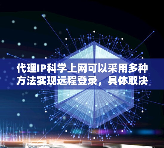 代理IP科学上网可以采用多种方法实现远程登录，具体取决于你的场景和需求。以下是一些常见的方法和解决方案