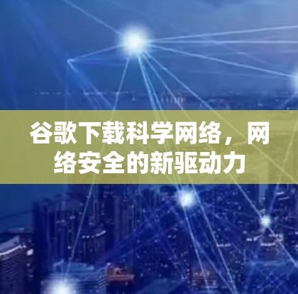 谷歌下载科学网络，网络安全的新驱动力