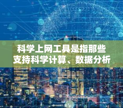 科学上网工具是指那些支持科学计算、数据分析或技术探索的在线工具。这些工具通常用于科学研究、教学和学习，可以帮助用户处理复杂的计算、绘制图表并解决科学问题。以下是一些常见的科学上网工具及其用途