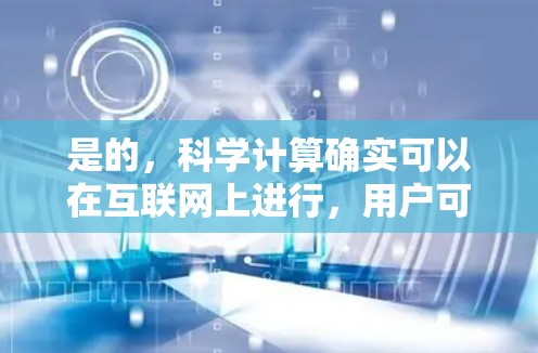 是的，科学计算确实可以在互联网上进行，用户可以根据自己的需要选择合适的工具或资源来完成计算。以下是一些常见的科学计算工具和资源