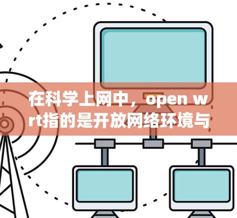 在科学上网中，open wrt指的是开放网络环境与资源管理的关系，讨论在开放网络环境下科学资源的利用、管理以及资源保护等问题。以下是对这一问题的详细分析