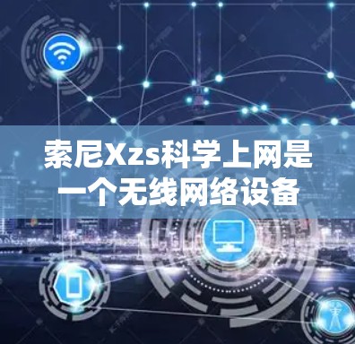 索尼Xzs科学上网是一个无线网络设备，主要功能包括网络连接、无线通信和扩展功能。以下是关于它的详细信息