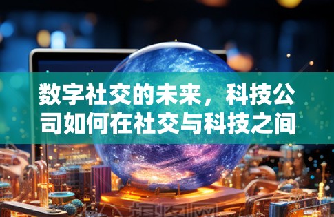 数字社交的未来，科技公司如何在社交与科技之间书写新篇