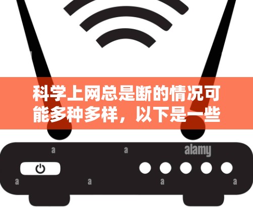 科学上网总是断的情况可能多种多样，以下是一些可能的原因和解决方法