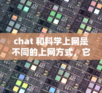 chat 和科学上网是不同的上网方式，它们在连接互联网方面有不同的特点和应用场景。以下是它们的详细比较