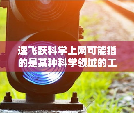 速飞跃科学上网可能指的是某种科学领域的工具或平台,但具体的含义可能因上下文而异。以下是一些可能的解释和建议 速飞跃科学上网可能指的是某种科学领域的工具或平台,但具体的含义可能因上下文而异。以下是一些可能的解释和建议