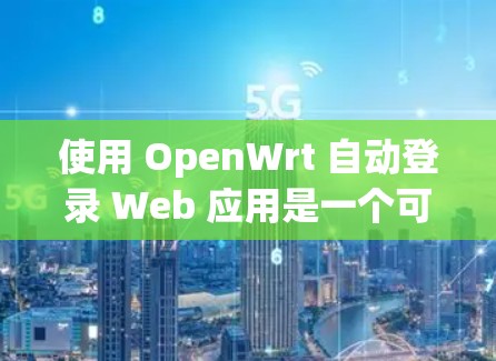 使用 OpenWrt 自动登录 Web 应用是一个可行且有趣的过程，以下是一步步的指南