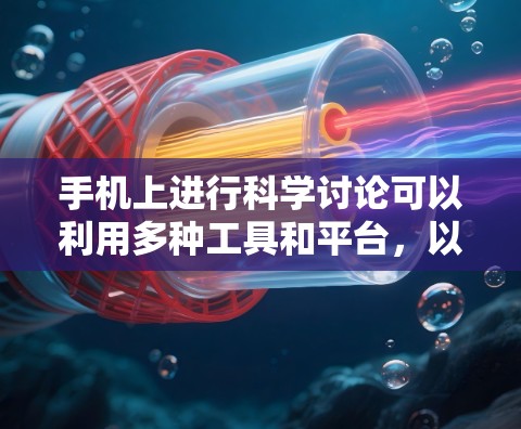 手机上进行科学讨论可以利用多种工具和平台,以下是几种实用的方法和建议 手机上进行科学讨论可以利用多种工具和平台,以下是几种实用的方法和建议