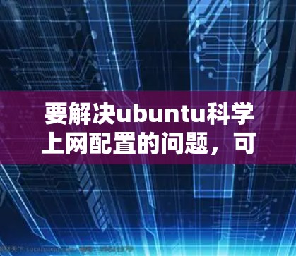 要解决ubuntu科学上网配置的问题,可以按照以下步骤进行 要解决ubuntu科学上网配置的问题,可以按照以下步骤进行