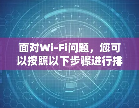 面对Wi-Fi问题,您可以按照以下步骤进行排查和解决 面对Wi-Fi问题,您可以按照以下步骤进行排查和解决