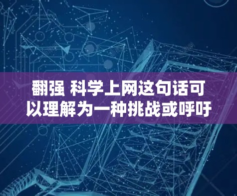 翻强 科学上网这句话可以理解为一种挑战或呼吁,强调科学知识的重要性以及在互联网时代如何有效使用科学信息。以下是一些可能的回应和建议 翻强 科学上网这句话可以理解为一种挑战或呼吁,强调科学知识的重要性以及在互联网时代如何有效使用科学信息。以下是一些可能的回应和建议