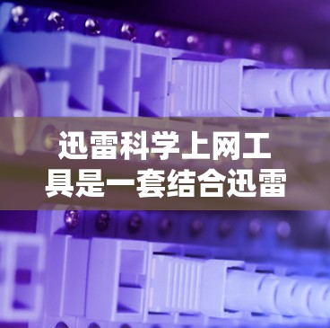 迅雷科学上网工具是一套结合迅雷网络服务和科学计算工具的集成解决方案,旨在提供高效、便捷的科学计算环境。以下是对迅雷科学上网工具的详细介绍 迅雷科学上网工具是一套结合迅雷网络服务和科学计算工具的集成解决方案,旨在提供高效、便捷的科学计算环境。以下是对迅雷科学上网工具的详细介绍