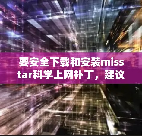 要安全下载和安装misstar科学上网补丁,建议您直接从可信的补丁网站下载并安装。以下是一个步骤指南 要安全下载和安装misstar科学上网补丁,建议您直接从可信的补丁网站下载并安装。以下是一个步骤指南