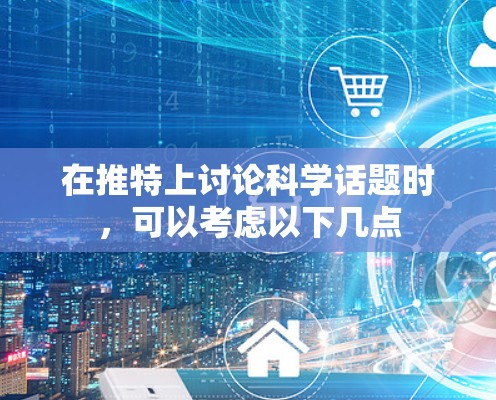 在推特上讨论科学话题时,可以考虑以下几点 在推特上讨论科学话题时,可以考虑以下几点