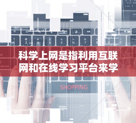 科学上网是指利用互联网和在线学习平台来学习科学知识和进行科学研究、教学等。这类平台提供了丰富的科学资源和互动学习方式,帮助用户提高科学技能和知识水平。以下是对科学上网的详细总结 科学上网是指利用互联网和在线学习平台来学习科学知识和进行科学研究、教学等。这类平台提供了丰富的科学资源和互动学习方式,帮助用户提高科学技能和知识水平。以下是对科学上网的详细总结