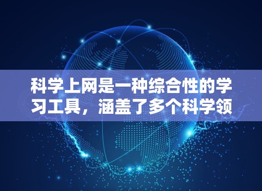 科学上网是一种综合性的学习工具，涵盖了多个科学领域的应用，旨在帮助学生学习和探索科学知识。以下是对科学上网的详细分析