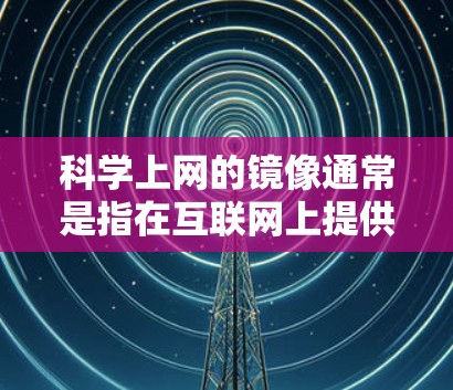 科学上网的镜像通常是指在互联网上提供高质量、可靠且免费的科学教育资源的网站或平台。这些镜像帮助用户获取到所需的学术、研究或专业内容。以下是几个常见的科学上网镜像