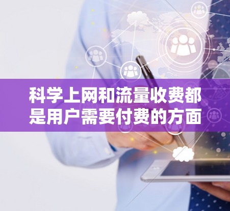 科学上网和流量收费都是用户需要付费的方面，但它们的侧重点不同。以下是详细的分析