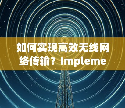 如何实现高效无线网络传输？Implementing Efficient Wireless Network Transmission:A Comprehensive Guide