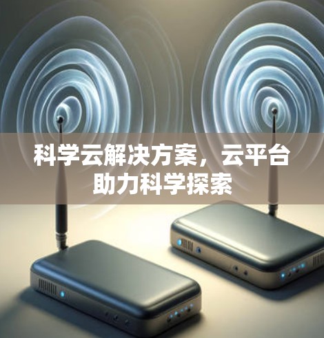 科学云解决方案,云平台助力科学探索 科学云解决方案,云平台助力科学探索