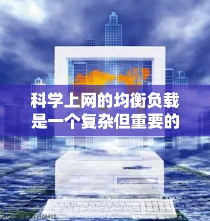 科学上网的均衡负载是一个复杂但重要的网络优化问题。以下是对均衡负载的系统化描述 科学上网的均衡负载是一个复杂但重要的网络优化问题。以下是对均衡负载的系统化描述