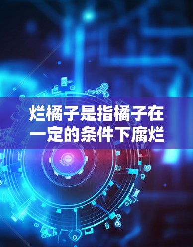 烂橘子是指橘子在一定的条件下腐烂，导致其颜色变黑或变黄，水分减少，颜色较浅。这种现象通常发生在腐烂过程中，橘子的果肉或叶中可能残留了细菌，导致颜色变黑或变黄