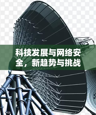 科技发展与网络安全,新趋势与挑战 科技发展与网络安全,新趋势与挑战
