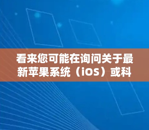 看来您可能在询问关于最新苹果系统(iOS)或科学上网的相关信息。以下是一些可能的解释和建议 看来您可能在询问关于最新苹果系统(iOS)或科学上网的相关信息。以下是一些可能的解释和建议