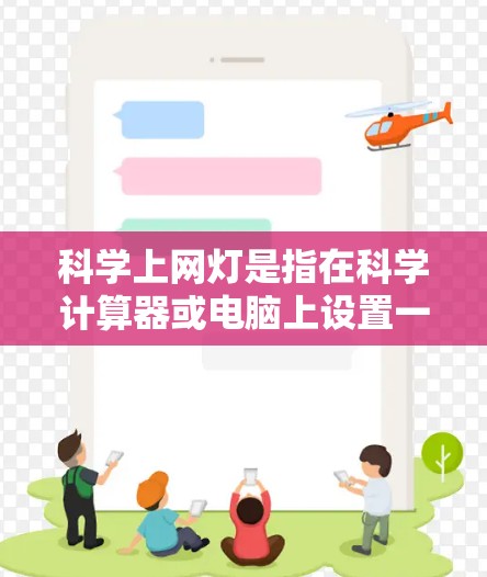科学上网灯是指在科学计算器或电脑上设置一个自动控制某个设备或功能的灯的状态。以下是一些可能的解释和步骤 科学上网灯是指在科学计算器或电脑上设置一个自动控制某个设备或功能的灯的状态。以下是一些可能的解释和步骤