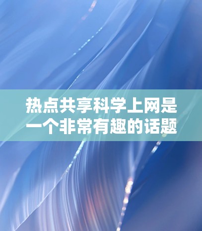 热点共享科学上网是一个非常有趣的话题,它涉及到科技、网络和科学研究的结合。以下是关于这个话题的一些关键点和建议 热点共享科学上网是一个非常有趣的话题,它涉及到科技、网络和科学研究的结合。以下是关于这个话题的一些关键点和建议