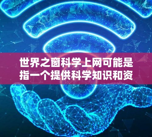 世界之窗科学上网可能是指一个提供科学知识和资源的网站。以下是一些可能相关的网页和资源,供您参考 世界之窗科学上网可能是指一个提供科学知识和资源的网站。以下是一些可能相关的网页和资源,供您参考