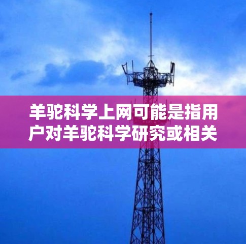羊驼科学上网可能是指用户对羊驼科学研究或相关网络资源感兴趣。羊驼是一种生活在非洲的哺乳动物，其科学研究主要涉及生物学、生态学和遗传学等领域的研究。以下是一些可能与羊驼科学上网相关的信息和资源