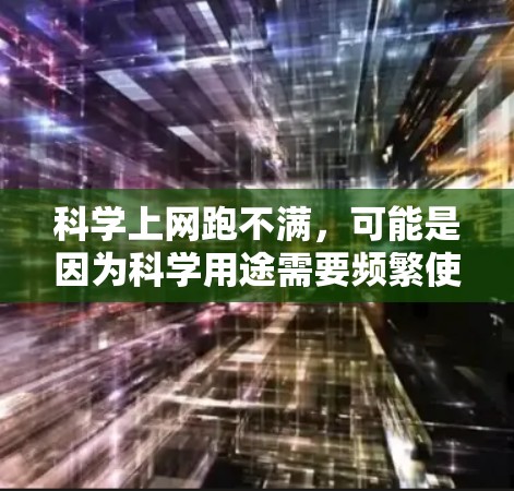 科学上网跑不满,可能是因为科学用途需要频繁使用电脑,导致电脑资源耗尽,从而出现电脑跑速过快的情况。以下是一些解决方法,帮助你优化电脑性能,避免因科学用途导致电脑运行过快 科学上网跑不满,可能是因为科学用途需要频繁使用电脑,导致电脑资源耗尽,从而出现电脑跑速过快的情况。以下是一些解决方法,帮助你优化电脑性能,避免因科学用途导致电脑运行过快