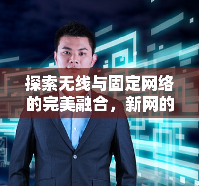 探索无线与固定网络的完美融合,新网的未来 探索无线与固定网络的完美融合,新网的未来