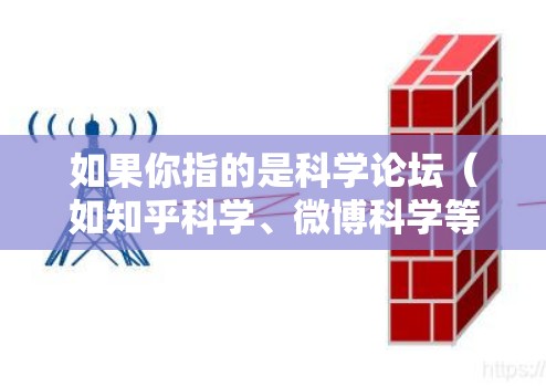 如果你指的是科学论坛(如知乎科学、微博科学等)我可以为你提供相关的话题讨论、工具推荐和学习资源 如果你指的是科学论坛(如知乎科学、微博科学等)我可以为你提供相关的话题讨论、工具推荐和学习资源