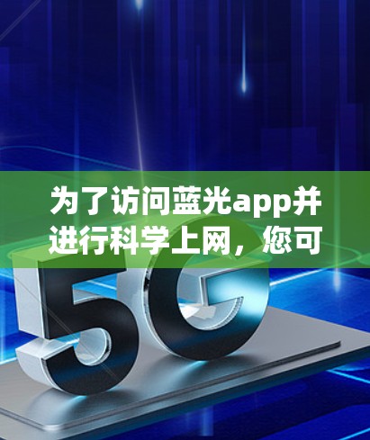 为了访问蓝光app并进行科学上网,您可以按照以下步骤操作 为了访问蓝光app并进行科学上网,您可以按照以下步骤操作