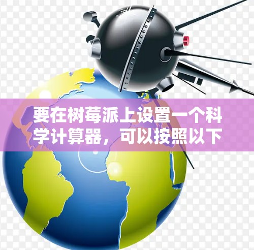 要在树莓派上设置一个科学计算器,可以按照以下步骤进行 要在树莓派上设置一个科学计算器,可以按照以下步骤进行