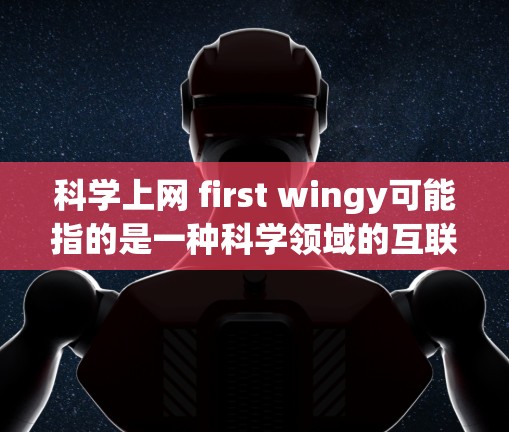 科学上网 first wingy可能指的是一种科学领域的互联网产品或服务,名字中first和wingy可能有特定的含义或用途 科学上网 first wingy可能指的是一种科学领域的互联网产品或服务,名字中first和wingy可能有特定的含义或用途