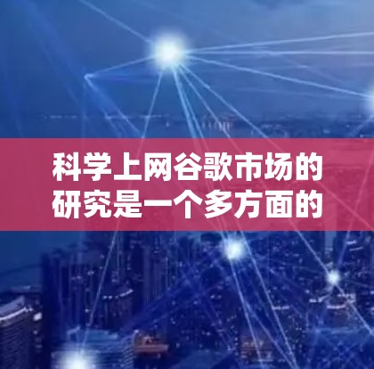 科学上网谷歌市场的研究是一个多方面的话题,涉及技术、社会、经济等多个维度。以下是对科学上网和谷歌市场现状、增长潜力、竞争和未来趋势的详细分析 科学上网谷歌市场的研究是一个多方面的话题,涉及技术、社会、经济等多个维度。以下是对科学上网和谷歌市场现状、增长潜力、竞争和未来趋势的详细分析