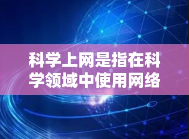 科学上网是指在科学领域中使用网络资源和工具，以获取知识、进行研究、创作和分享信息。如果你对科学上网感兴趣，可以参考以下步骤来科学使用网络资源