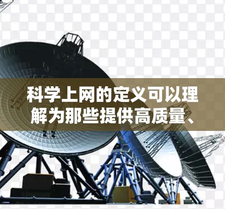 科学上网的定义可以理解为那些提供高质量、专业、权威学术资源的在线网站,旨在帮助用户获取、学习和使用科学知识。以下是对科学上网的详细分析 科学上网的定义可以理解为那些提供高质量、专业、权威学术资源的在线网站,旨在帮助用户获取、学习和使用科学知识。以下是对科学上网的详细分析