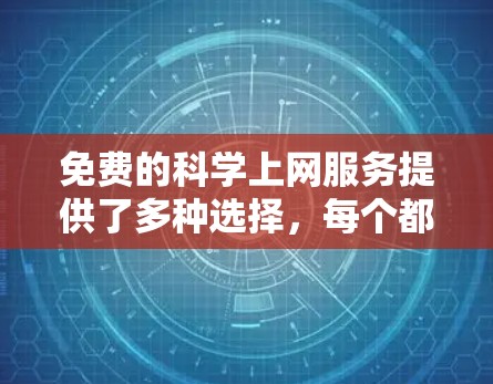 免费的科学上网服务提供了多种选择,每个都有其适用性,取决于您的需求和学习阶段。以下是几个推荐的免费选项 免费的科学上网服务提供了多种选择,每个都有其适用性,取决于您的需求和学习阶段。以下是几个推荐的免费选项