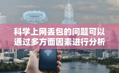 科学上网丢包的问题可以通过多方面因素进行分析和解决。以下是针对这一问题的分步解决方案 科学上网丢包的问题可以通过多方面因素进行分析和解决。以下是针对这一问题的分步解决方案