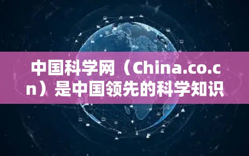 中国科学网（China.co.cn）是中国领先的科学知识服务平台，提供大量科学新闻、学术论文、研究报告、国际会议、学术视频、etc.的信息。以下是关于中国科学网的详细介绍